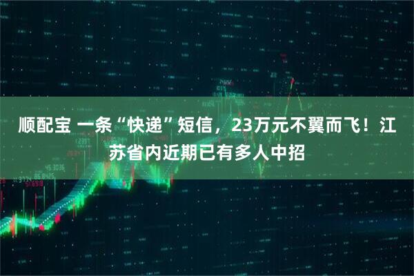 顺配宝 一条“快递”短信,23万元不翼而飞!江苏省内近期已有多人中招