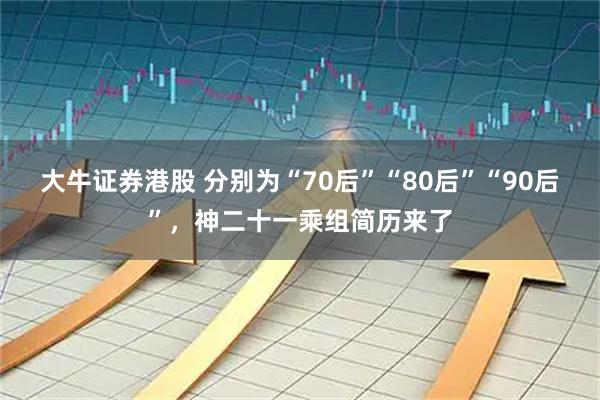 大牛证券港股 分别为“70后”“80后”“90后”,神二十一乘组简历来了