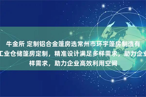 牛金所 定制铝合金篷房选常州市环宇篷房制造有限公司,专业工业仓储篷房定制,精准设计满足多样需求,助力企业高效利用空间
