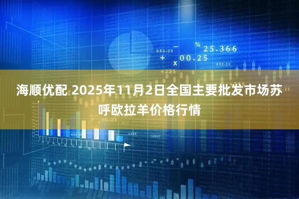 海顺优配 2025年11月2日全国主要批发市场苏呼欧拉羊价格行情