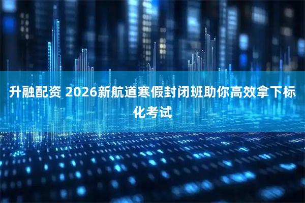 升融配资 2026新航道寒假封闭班助你高效拿下标化考试