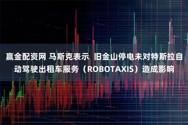 赢金配资网 马斯克表示  旧金山停电未对特斯拉自动驾驶出租车服务（ROBOTAXIS）造成影响