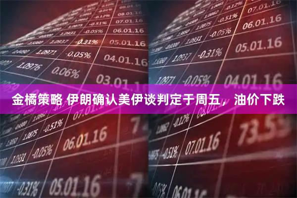 金橘策略 伊朗确认美伊谈判定于周五，油价下跌