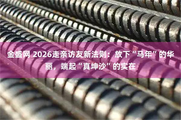 金盛网 2026走亲访友新法则：放下“马年”的华丽，端起“真坤沙”的实在