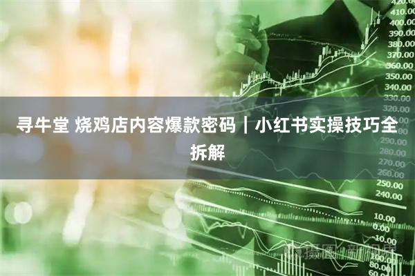 寻牛堂 烧鸡店内容爆款密码｜小红书实操技巧全拆解