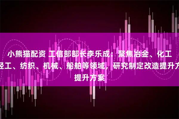 小熊猫配资 工信部部长李乐成：聚焦冶金、化工、轻工、纺织、机械、船舶等领域，研究制定改造提升方案