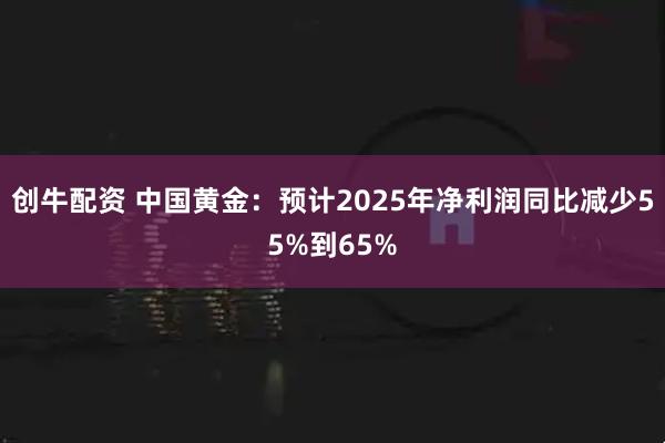 创牛配资 中国黄金:预计2025年净利润同比减少55%到65%