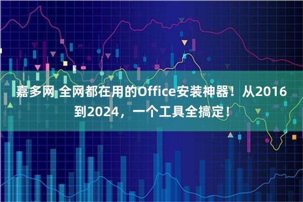 嘉多网 全网都在用的Office安装神器！从2016到2024，一个工具全搞定！