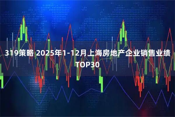 319策略 2025年1-12月上海房地产企业销售业绩TOP30