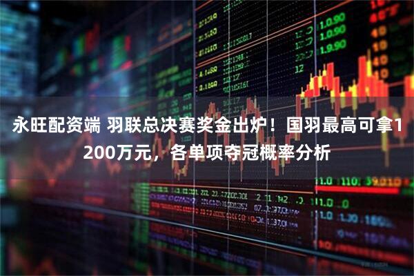 永旺配资端 羽联总决赛奖金出炉！国羽最高可拿1200万元，各单项夺冠概率分析