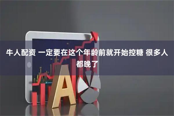 牛人配资 一定要在这个年龄前就开始控糖 很多人都晚了