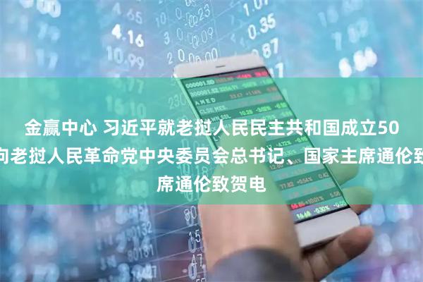 金赢中心 习近平就老挝人民民主共和国成立50周年向老挝人民革命党中央委员会总书记、国家主席通伦致贺电