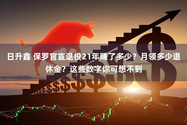 日升鑫 保罗官宣退役21年赚了多少？月领多少退休金？这些数字你可想不到