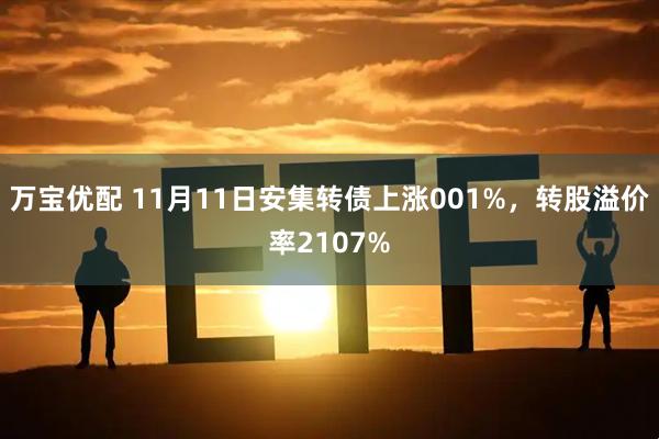 万宝优配 11月11日安集转债上涨001%，转股溢价率2107%