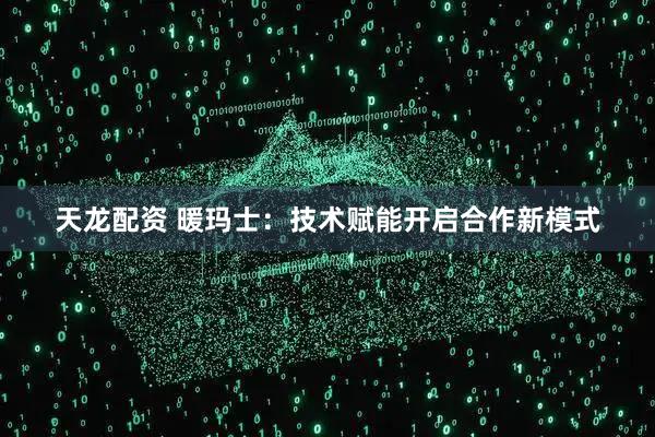 天龙配资 暖玛士：技术赋能开启合作新模式