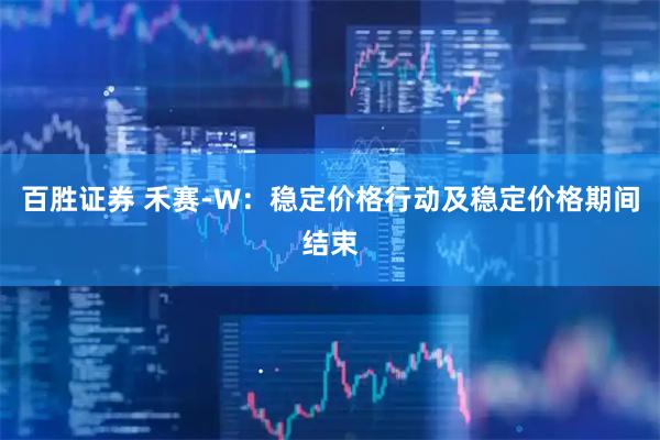 百胜证券 禾赛-W：稳定价格行动及稳定价格期间结束