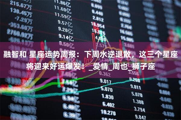 融智和 星座运势周报：下周水逆退散，这三个星座将迎来好运爆发！_爱情_周也_狮子座