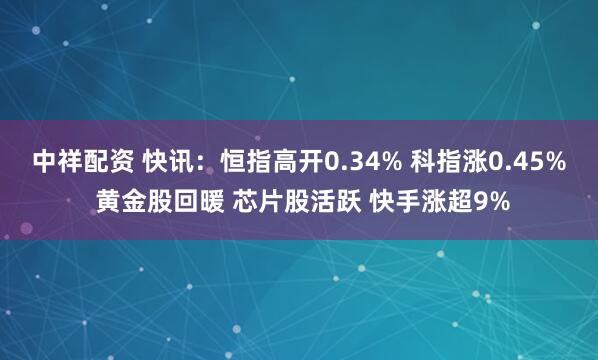 中祥配资 快讯：恒指高开0.34% 科指涨0.45% 黄金股回暖 芯片股活跃 快手涨超9%