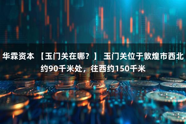 华霖资本 【玉门关在哪？】 玉门关位于敦煌市西北约90千米处，往西约150千米