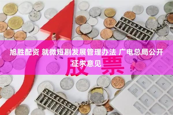 旭胜配资 就微短剧发展管理办法 广电总局公开征求意见